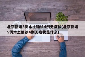 北京新增5例本土确诊4例无症状(北京新增5例本土确诊4例无症状是什么)