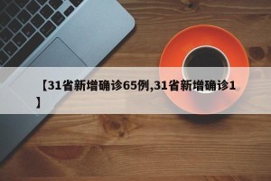 【31省新增确诊65例,31省新增确诊1】