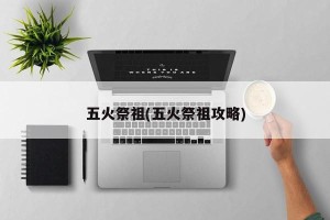 五火祭祖(五火祭祖攻略)