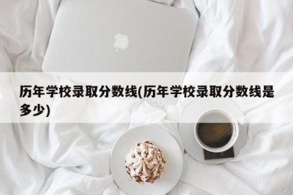 历年学校录取分数线(历年学校录取分数线是多少)