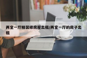 两室一厅精装修房屋出租/两室一厅的房子出租