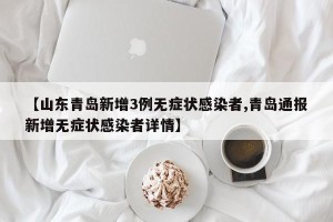 【山东青岛新增3例无症状感染者,青岛通报新增无症状感染者详情】