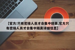 【官方:只有密接人员才会集中隔离,官方只有密接人员才会集中隔离详细信息】