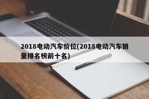 2018电动汽车价位(2018电动汽车销量排名榜前十名)