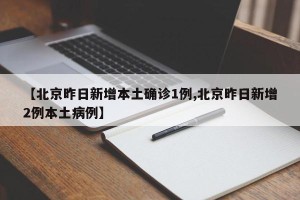 【北京昨日新增本土确诊1例,北京昨日新增2例本土病例】