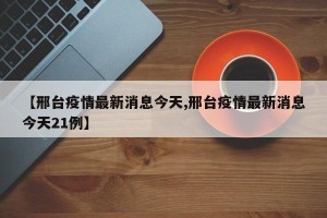 【邢台疫情最新消息今天,邢台疫情最新消息今天21例】
