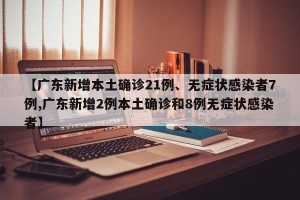 【广东新增本土确诊21例、无症状感染者7例,广东新增2例本土确诊和8例无症状感染者】