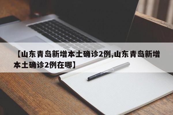 【山东青岛新增本土确诊2例,山东青岛新增本土确诊2例在哪】