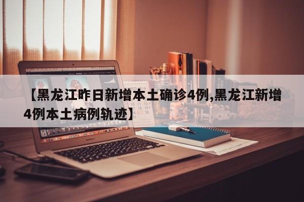 【黑龙江昨日新增本土确诊4例,黑龙江新增4例本土病例轨迹】