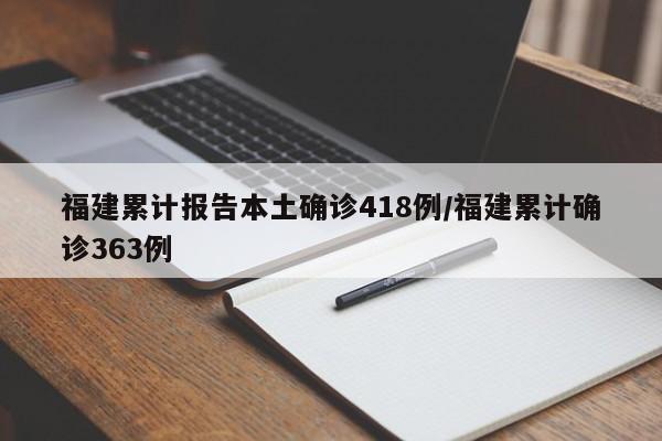 福建累计报告本土确诊418例/福建累计确诊363例