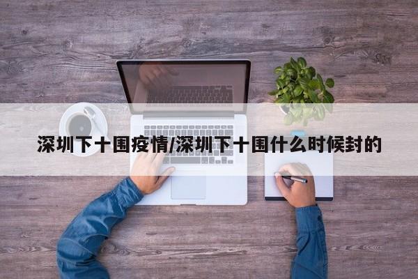 深圳下十围疫情/深圳下十围什么时候封的