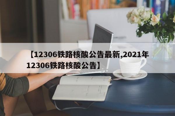 【12306铁路核酸公告最新,2021年12306铁路核酸公告】