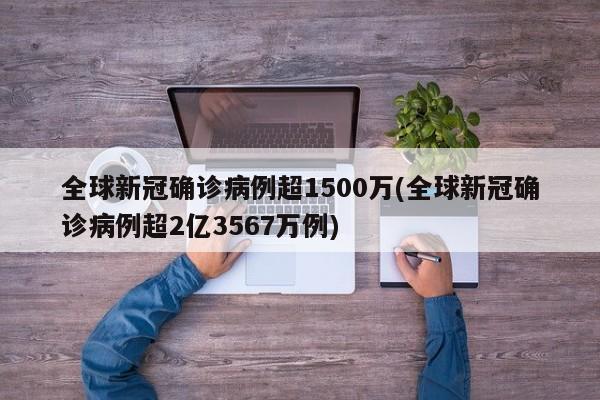 全球新冠确诊病例超1500万(全球新冠确诊病例超2亿3567万例)