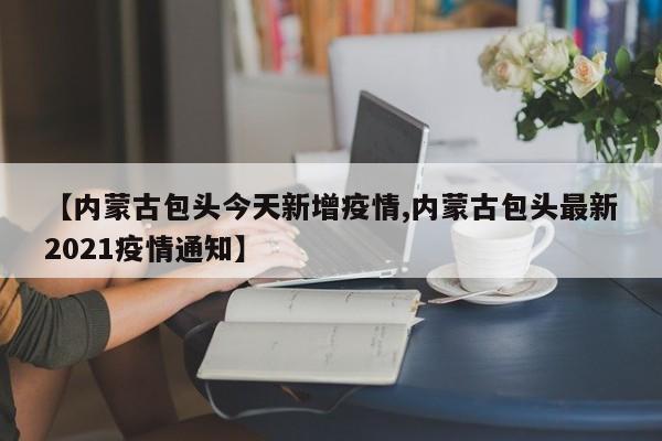 【内蒙古包头今天新增疫情,内蒙古包头最新2021疫情通知】