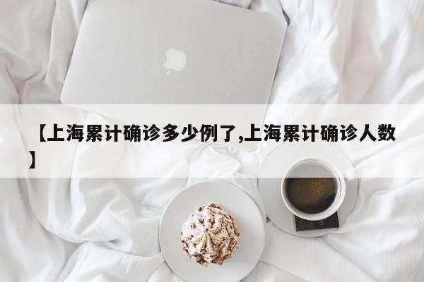 【上海累计确诊多少例了,上海累计确诊人数】