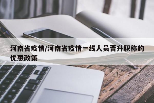河南省疫情/河南省疫情一线人员晋升职称的优惠政策