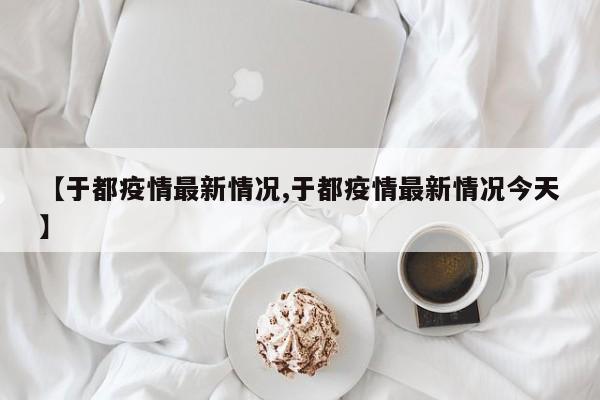 【于都疫情最新情况,于都疫情最新情况今天】