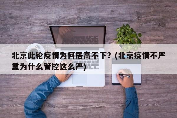 北京此轮疫情为何居高不下？(北京疫情不严重为什么管控这么严)
