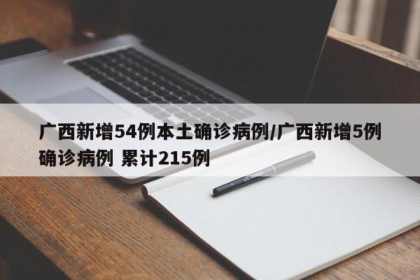 广西新增54例本土确诊病例/广西新增5例确诊病例 累计215例