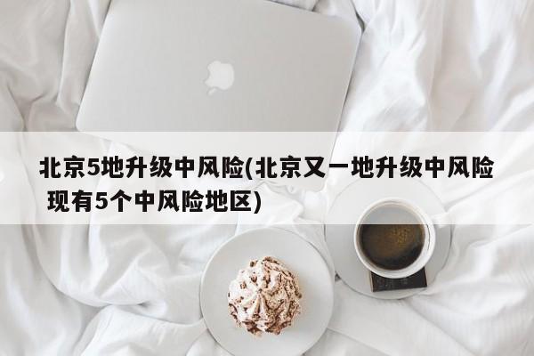 北京5地升级中风险(北京又一地升级中风险 现有5个中风险地区)