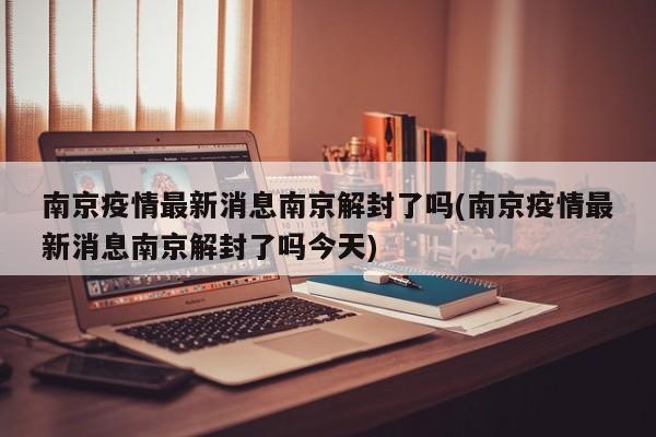 南京疫情最新消息南京解封了吗(南京疫情最新消息南京解封了吗今天)