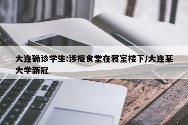 大连确诊学生:涉疫食堂在寝室楼下/大连某大学新冠