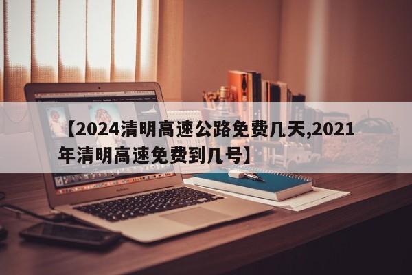 【2024清明高速公路免费几天,2021年清明高速免费到几号】