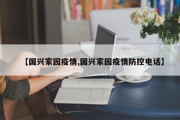 【国兴家园疫情,国兴家园疫情防控电话】
