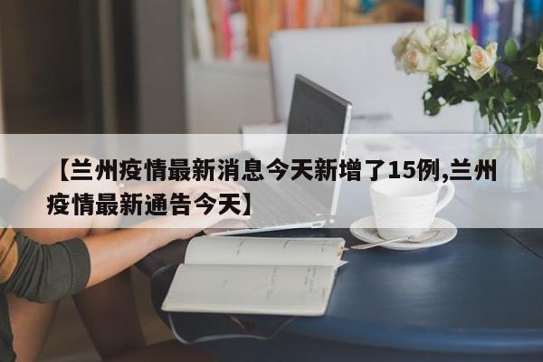 【兰州疫情最新消息今天新增了15例,兰州疫情最新通告今天】