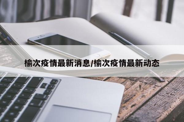 榆次疫情最新消息/榆次疫情最新动态