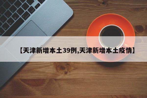 【天津新增本土39例,天津新增本土疫情】