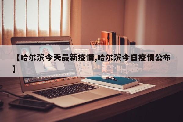 【哈尔滨今天最新疫情,哈尔滨今日疫情公布】