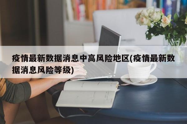 疫情最新数据消息中高风险地区(疫情最新数据消息风险等级)
