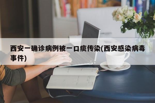 西安一确诊病例被一口痰传染(西安感染病毒事件)