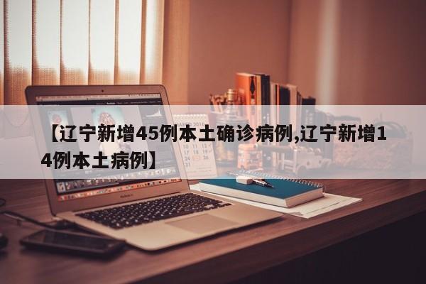 【辽宁新增45例本土确诊病例,辽宁新增14例本土病例】