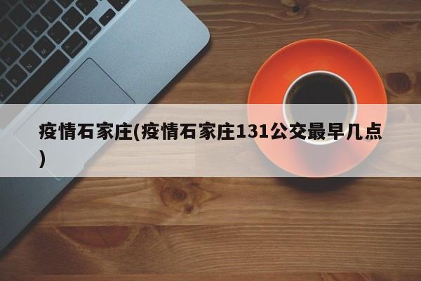 疫情石家庄(疫情石家庄131公交最早几点)