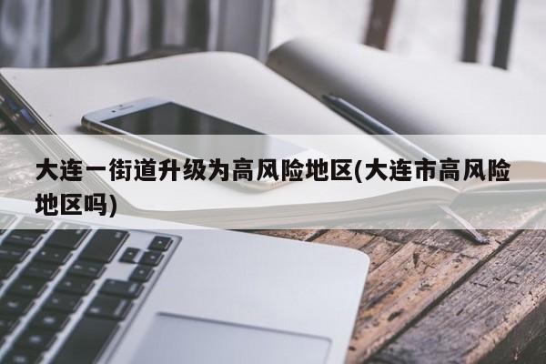 大连一街道升级为高风险地区(大连市高风险地区吗)