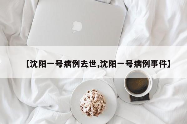 【沈阳一号病例去世,沈阳一号病例事件】