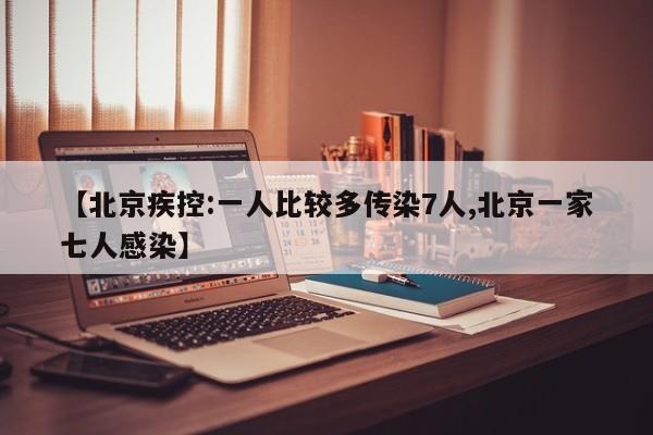 【北京疾控:一人比较多传染7人,北京一家七人感染】