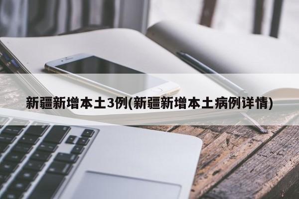 新疆新增本土3例(新疆新增本土病例详情)
