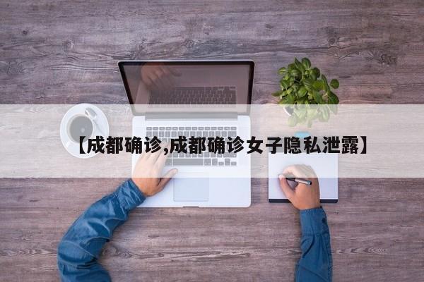 【成都确诊,成都确诊女子隐私泄露】