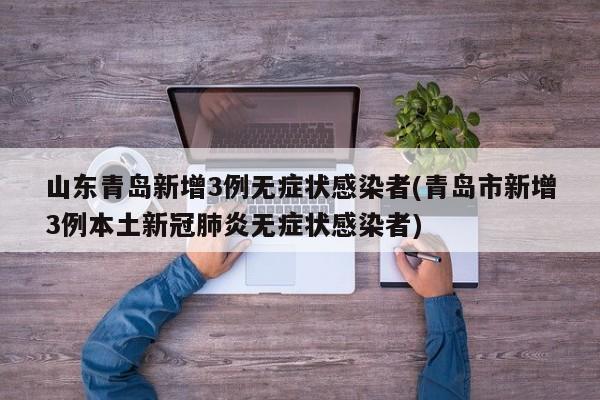 山东青岛新增3例无症状感染者(青岛市新增3例本土新冠肺炎无症状感染者)
