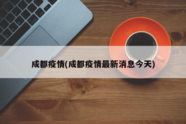 成都疫情(成都疫情最新消息今天)