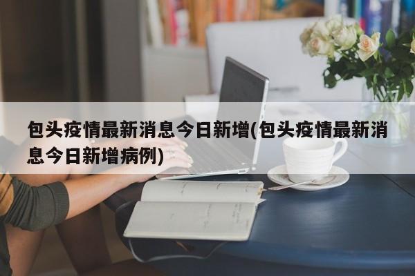 包头疫情最新消息今日新增(包头疫情最新消息今日新增病例)