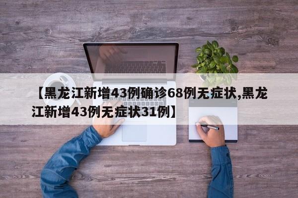 【黑龙江新增43例确诊68例无症状,黑龙江新增43例无症状31例】