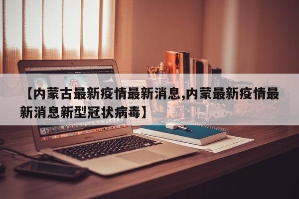【内蒙古最新疫情最新消息,内蒙最新疫情最新消息新型冠状病毒】