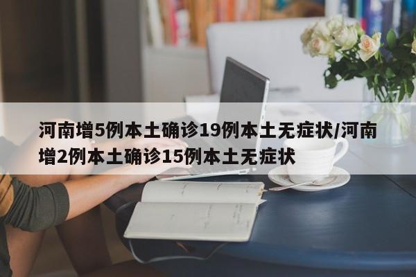 河南增5例本土确诊19例本土无症状/河南增2例本土确诊15例本土无症状