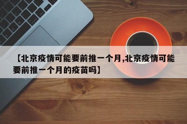 【北京疫情可能要前推一个月,北京疫情可能要前推一个月的疫苗吗】