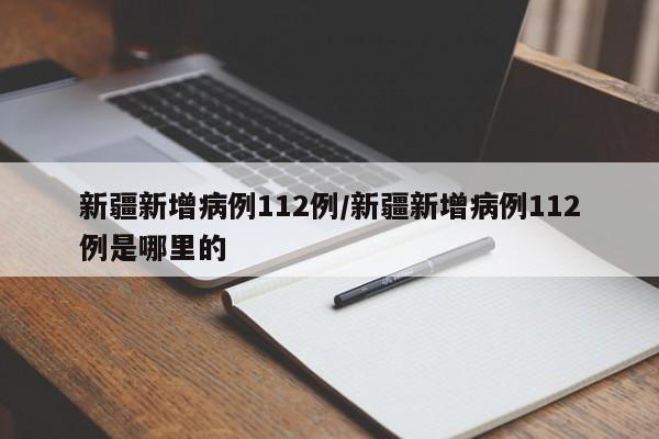 新疆新增病例112例/新疆新增病例112例是哪里的