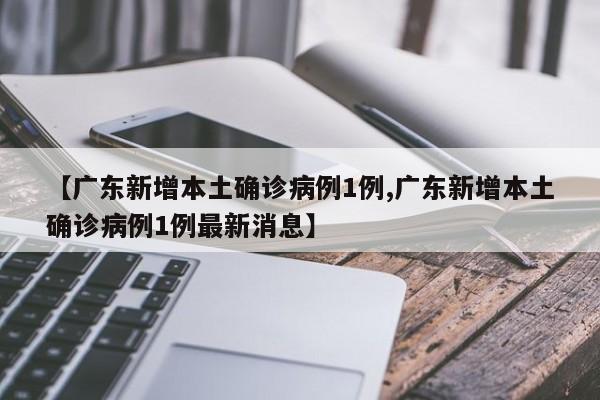【广东新增本土确诊病例1例,广东新增本土确诊病例1例最新消息】